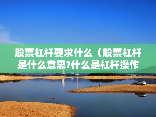 股票杠杆要求什么（股票杠杆是什么意思?什么是杠杆操作）