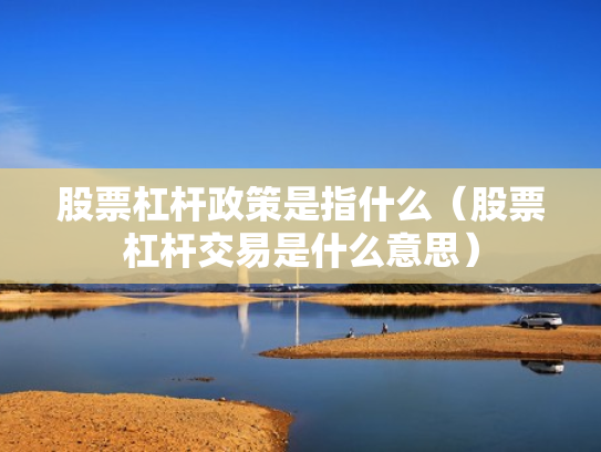 股票杠杆政策是指什么（股票杠杆交易是什么意思）