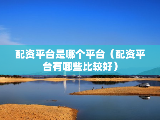 配资平台是哪个平台（配资平台有哪些比较好）