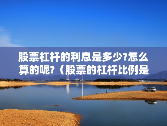 股票杠杆的利息是多少?怎么算的呢?（股票的杠杆比例是多少）