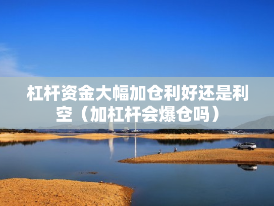 杠杆资金大幅加仓利好还是利空（加杠杆会爆仓吗）