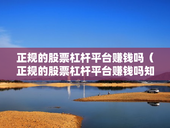 正规的股票杠杆平台赚钱吗（正规的股票杠杆平台赚钱吗知乎）