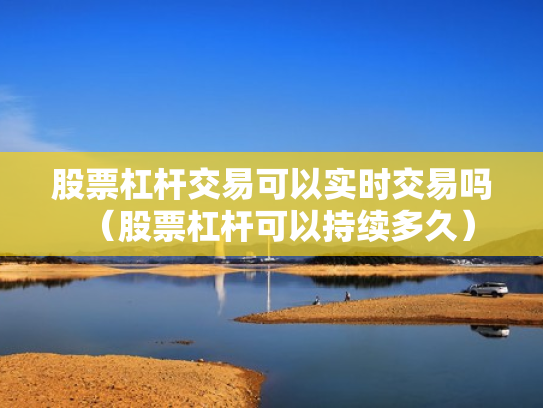 股票杠杆交易可以实时交易吗（股票杠杆可以持续多久）