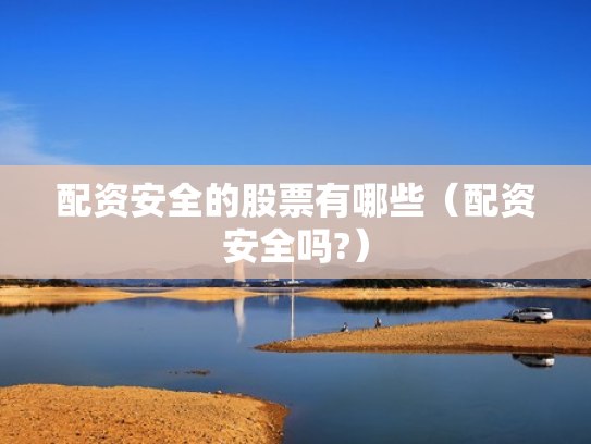 配资安全的股票有哪些（配资安全吗?）