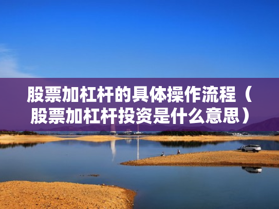 股票加杠杆的具体操作流程（股票加杠杆投资是什么意思）