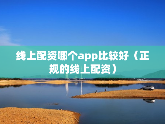 线上配资哪个app比较好（正规的线上配资）