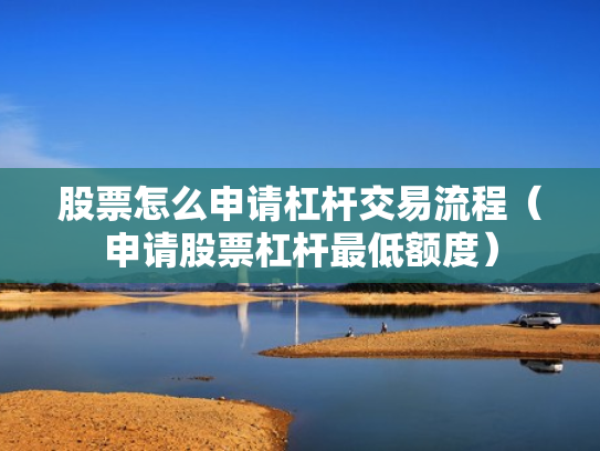 股票怎么申请杠杆交易流程（申请股票杠杆最低额度）