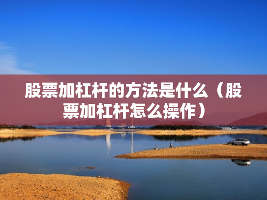 股票加杠杆的方法是什么（股票加杠杆怎么操作）