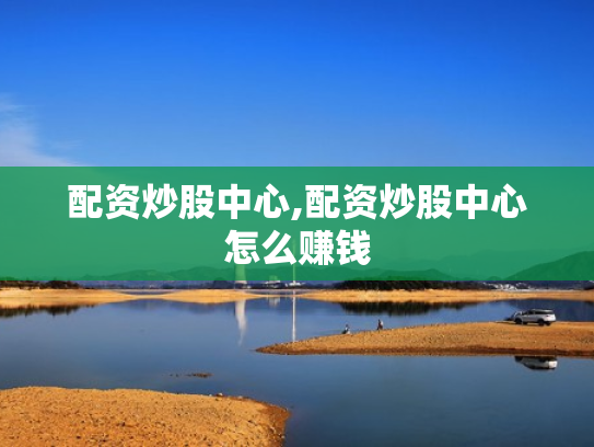 配资炒股中心,配资炒股中心怎么赚钱