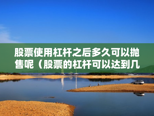 股票使用杠杆之后多久可以抛售呢（股票的杠杆可以达到几倍）