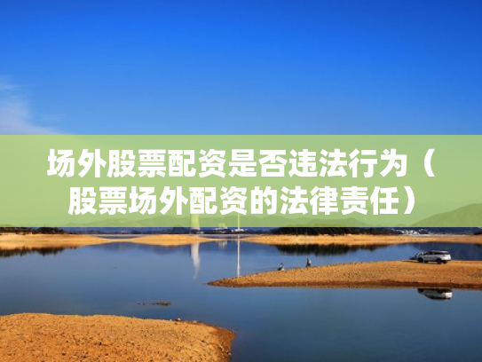 场外股票配资是否违法行为（股票场外配资的法律责任）