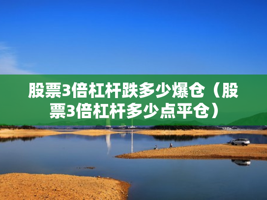 股票3倍杠杆跌多少爆仓（股票3倍杠杆多少点平仓）