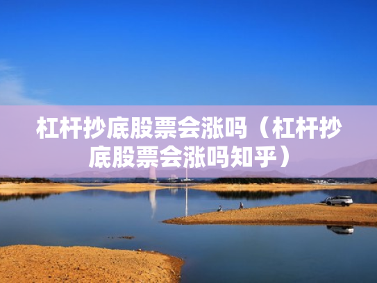 杠杆抄底股票会涨吗（杠杆抄底股票会涨吗知乎）
