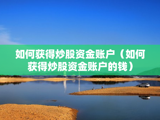 如何获得炒股资金账户（如何获得炒股资金账户的钱）