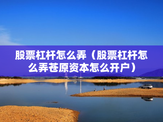 股票杠杆怎么弄（股票杠杆怎么弄苍原资本怎么开户）