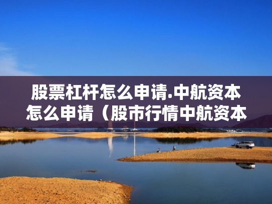 股票杠杆怎么申请.中航资本怎么申请（股市行情中航资本）