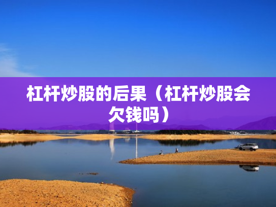 杠杆炒股的后果（杠杆炒股会欠钱吗）