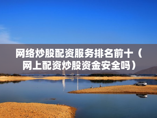 网络炒股配资服务排名前十（网上配资炒股资金安全吗）