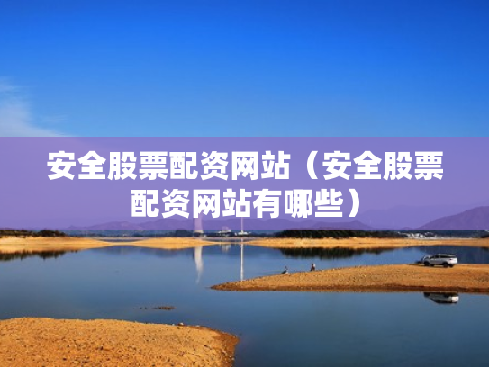 安全股票配资网站（安全股票配资网站有哪些）