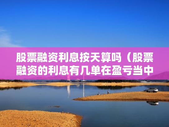 股票融资利息按天算吗（股票融资的利息有几单在盈亏当中吗）