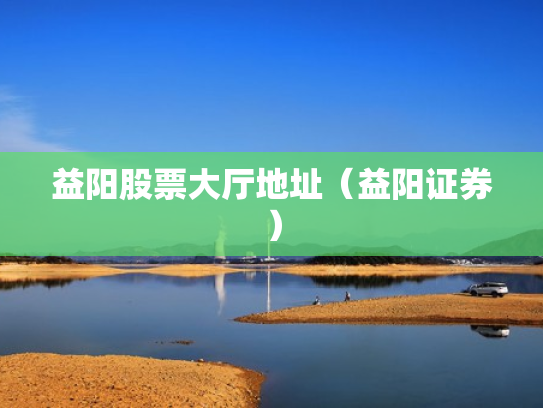 益阳股票大厅地址（益阳证券）
