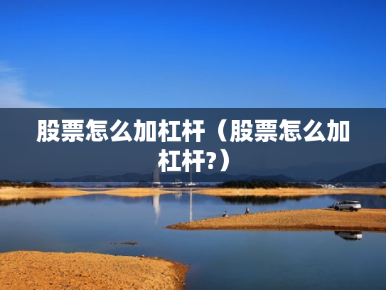 股票怎么加杠杆（股票怎么加杠杆?）