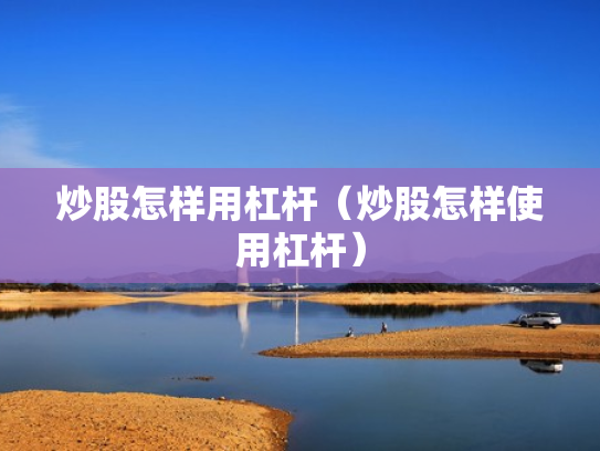 炒股怎样用杠杆（炒股怎样使用杠杆）