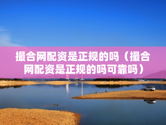 撮合网配资是正规的吗（撮合网配资是正规的吗可靠吗）