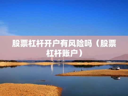 股票杠杆开户有风险吗（股票杠杆账户）