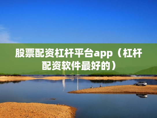 股票配资杠杆平台app（杠杆配资软件最好的）