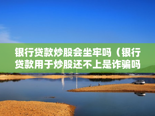 银行贷款炒股会坐牢吗（银行贷款用于炒股还不上是诈骗吗）