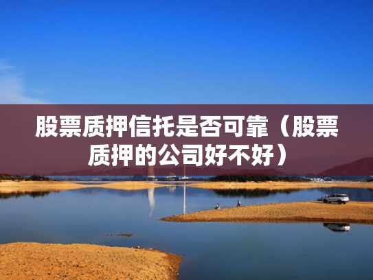 股票质押信托是否可靠（股票质押的公司好不好）