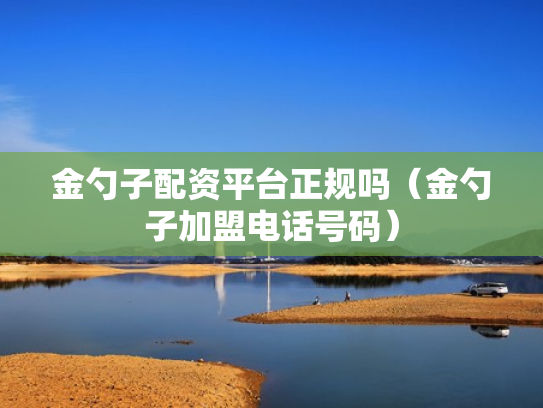 金勺子配资平台正规吗（金勺子加盟电话号码）