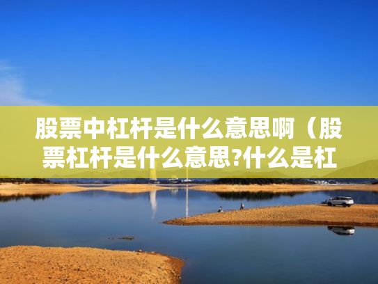 股票中杠杆是什么意思啊（股票杠杆是什么意思?什么是杠杆操作）