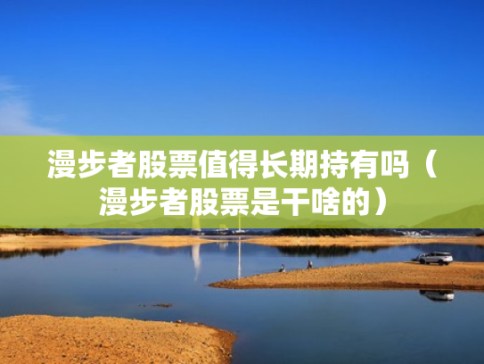 漫步者股票值得长期持有吗（漫步者股票是干啥的）