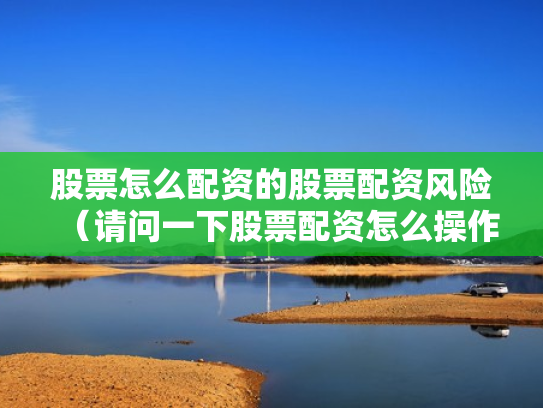 股票怎么配资的股票配资风险（请问一下股票配资怎么操作）
