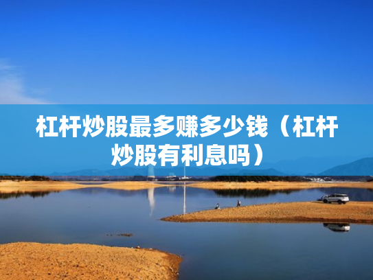 杠杆炒股最多赚多少钱（杠杆炒股有利息吗）