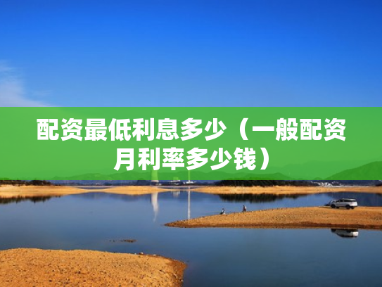 配资最低利息多少（一般配资月利率多少钱）