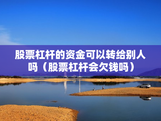 股票杠杆的资金可以转给别人吗（股票杠杆会欠钱吗）