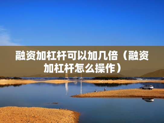 融资加杠杆可以加几倍（融资加杠杆怎么操作）