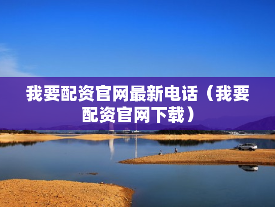 我要配资官网最新电话（我要配资官网下载）