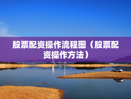 股票配资操作流程图（股票配资操作方法）