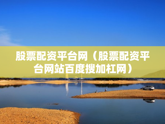 股票配资平台网（股票配资平台网站百度搜加杠网）