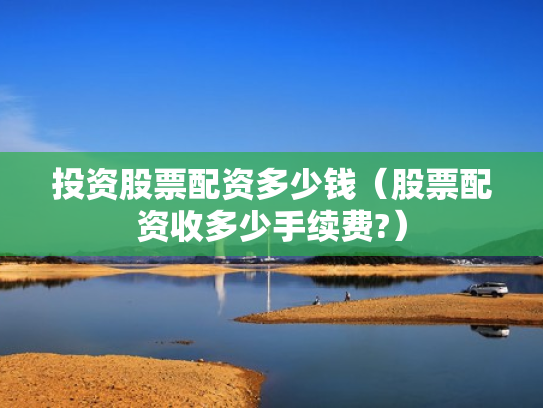 投资股票配资多少钱（股票配资收多少手续费?）