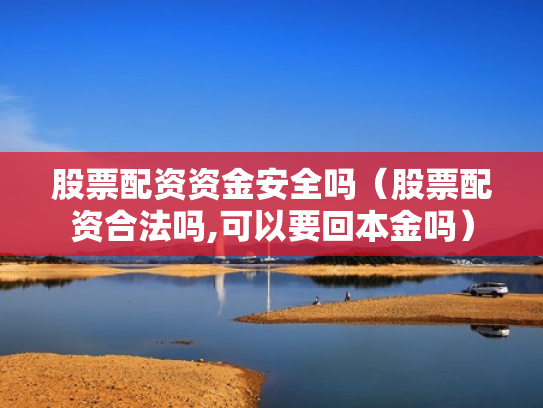 股票配资资金安全吗（股票配资合法吗,可以要回本金吗）