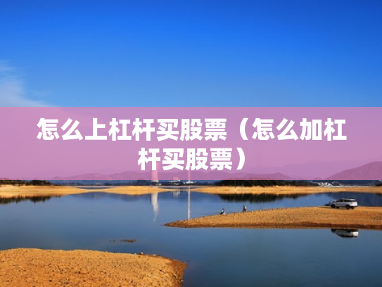 怎么上杠杆买股票（怎么加杠杆买股票）