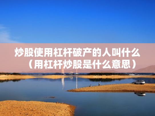 炒股使用杠杆破产的人叫什么（用杠杆炒股是什么意思）