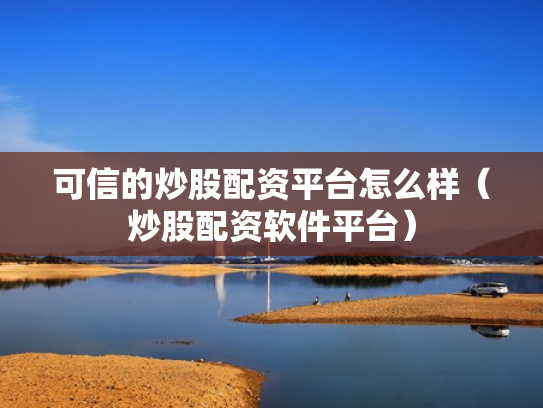 可信的炒股配资平台怎么样（炒股配资软件平台）