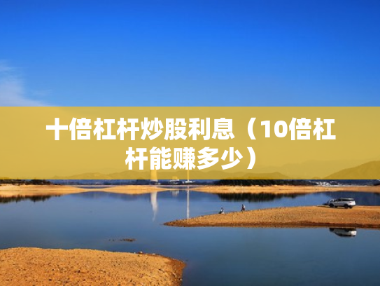 十倍杠杆炒股利息（10倍杠杆能赚多少）
