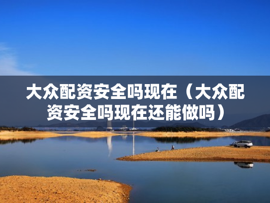 大众配资安全吗现在（大众配资安全吗现在还能做吗）